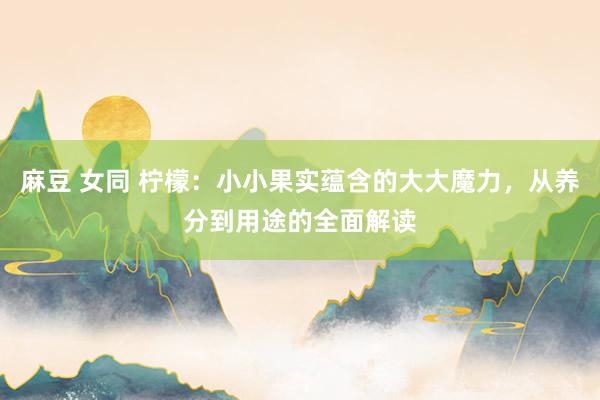 麻豆 女同 柠檬：小小果实蕴含的大大魔力，从养分到用途的全面解读