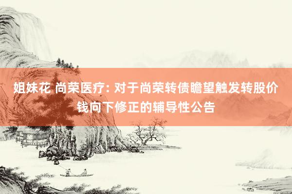 姐妹花 尚荣医疗: 对于尚荣转债瞻望触发转股价钱向下修正的辅导性公告