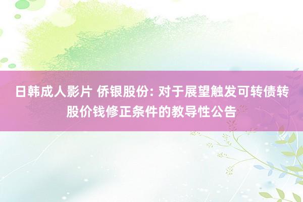 日韩成人影片 侨银股份: 对于展望触发可转债转股价钱修正条件的教导性公告