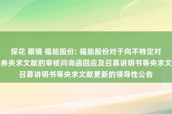 探花 眼镜 福能股份: 福能股份对于向不特定对象刊行可退换公司债券央求文献的审核问询函回应及召募讲明书等央求文献更新的领导性公告