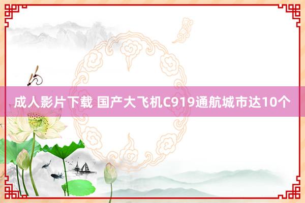 成人影片下载 国产大飞机C919通航城市达10个