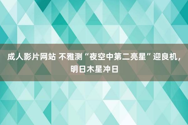 成人影片网站 不雅测“夜空中第二亮星”迎良机，明日木星冲日