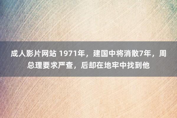 成人影片网站 1971年，建国中将消散7年，周总理要求严查，后却在地牢中找到他