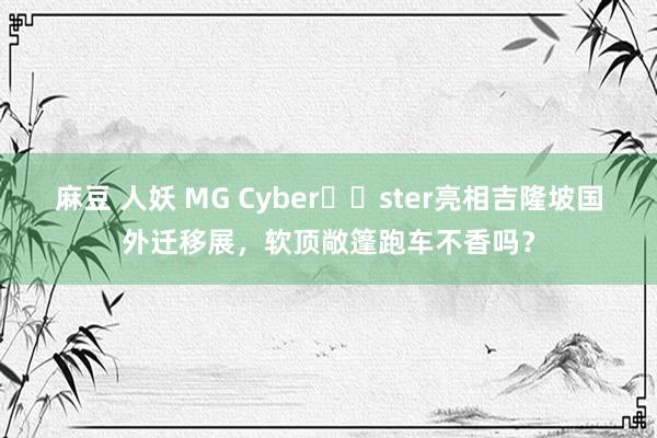 麻豆 人妖 MG Cyber​​ster亮相吉隆坡国外迁移展，软顶敞篷跑车不香吗？