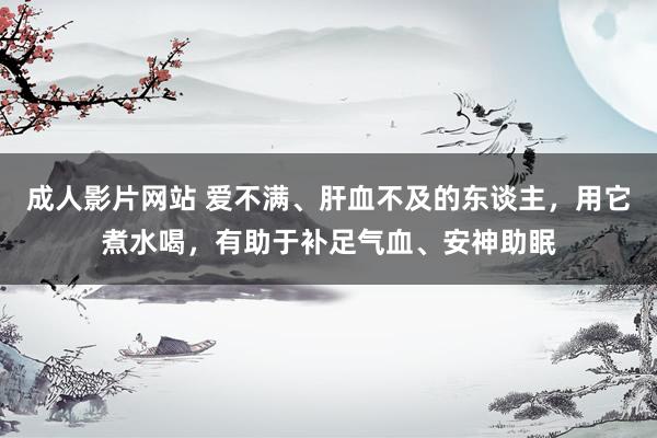 成人影片网站 爱不满、肝血不及的东谈主，用它煮水喝，有助于补足气血、安神助眠