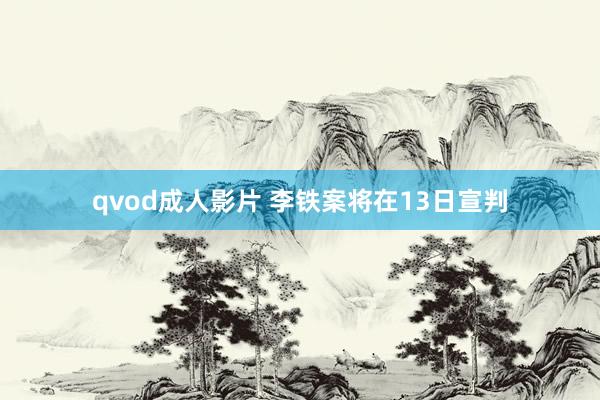 qvod成人影片 李铁案将在13日宣判