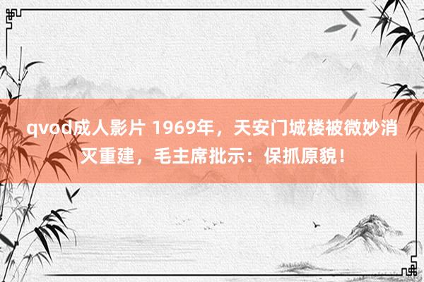 qvod成人影片 1969年，天安门城楼被微妙消灭重建，毛主席批示：保抓原貌！