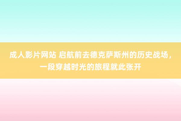 成人影片网站 启航前去德克萨斯州的历史战场，一段穿越时光的旅程就此张开