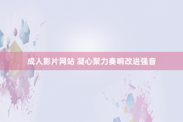 成人影片网站 凝心聚力奏响改进强音