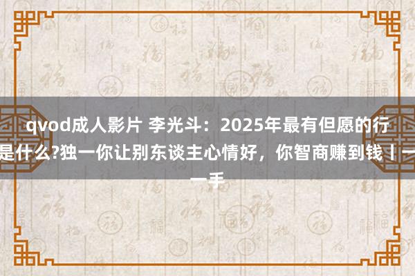 qvod成人影片 李光斗：2025年最有但愿的行业是什么?独一你让别东谈主心情好，你智商赚到钱丨一手