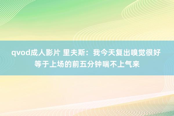 qvod成人影片 里夫斯：我今天复出嗅觉很好 等于上场的前五分钟喘不上气来