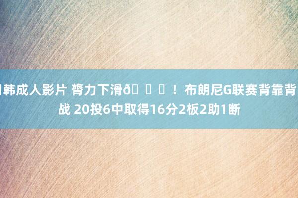 日韩成人影片 膂力下滑🙃！布朗尼G联赛背靠背出战 20投6中取得16分2板2助1断