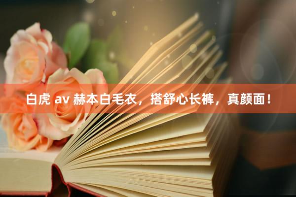 白虎 av 赫本白毛衣，搭舒心长裤，真颜面！