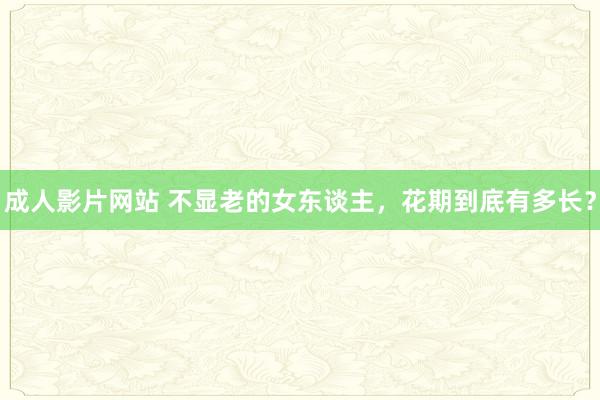 成人影片网站 不显老的女东谈主，花期到底有多长？