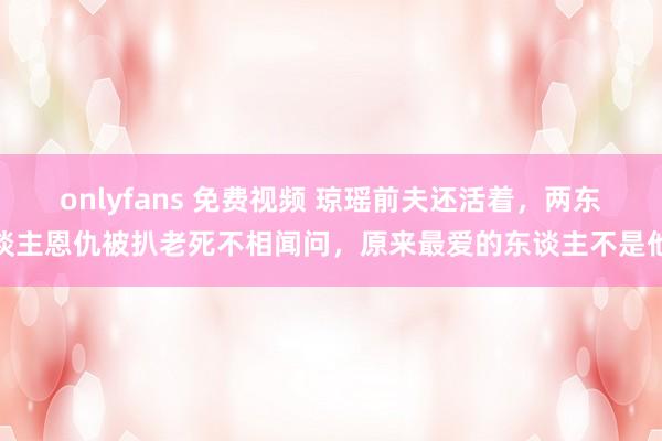 onlyfans 免费视频 琼瑶前夫还活着，两东谈主恩仇被扒老死不相闻问，原来最爱的东谈主不是他