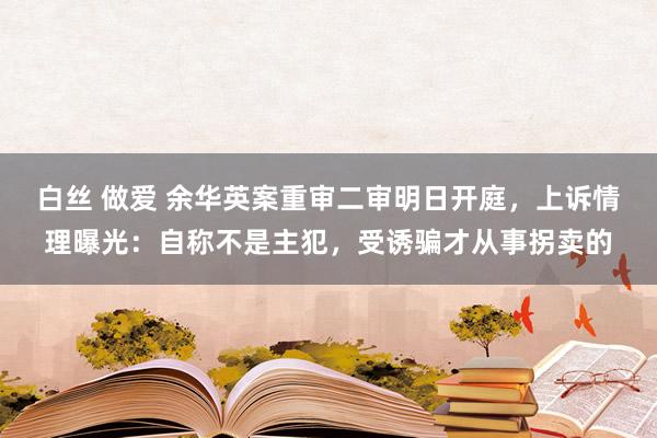 白丝 做爱 余华英案重审二审明日开庭，上诉情理曝光：自称不是主犯，受诱骗才从事拐卖的