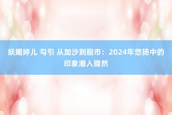 妖媚婷儿 勾引 从加沙到股市：2024年悠扬中的印象潜入骤然