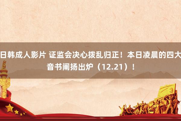 日韩成人影片 证监会决心拨乱归正！本日凌晨的四大音书阐扬出炉（12.21）！