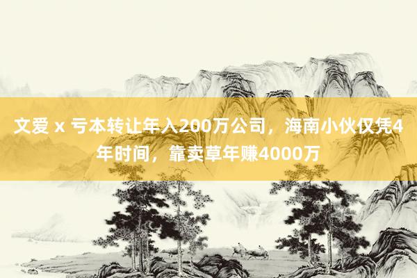 文爱 x 亏本转让年入200万公司，海南小伙仅凭4年时间，靠卖草年赚4000万