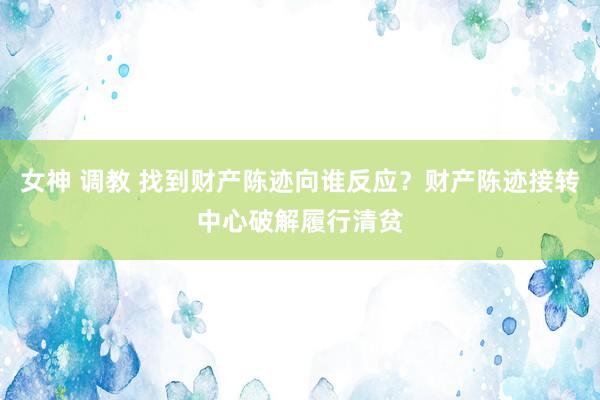 女神 调教 找到财产陈迹向谁反应？财产陈迹接转中心破解履行清贫