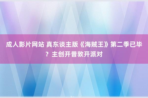 成人影片网站 真东谈主版《海贼王》第二季已毕？主创开普敦开派对