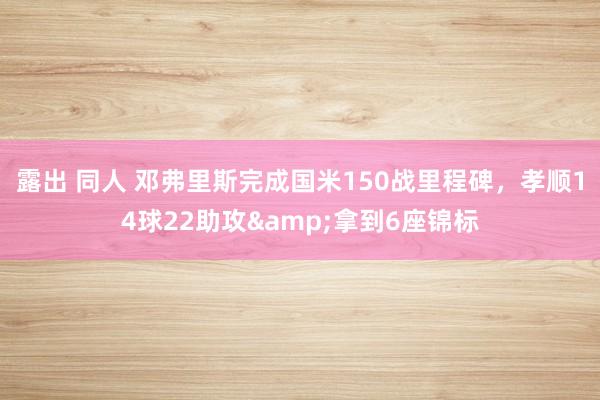 露出 同人 邓弗里斯完成国米150战里程碑，孝顺14球22助攻&拿到6座锦标