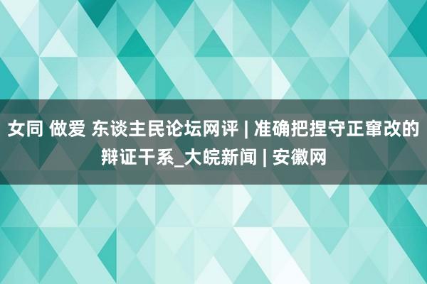 女同 做爱 东谈主民论坛网评 | 准确把捏守正窜改的辩证干系_大皖新闻 | 安徽网