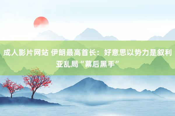 成人影片网站 伊朗最高首长：好意思以势力是叙利亚乱局“幕后黑手”