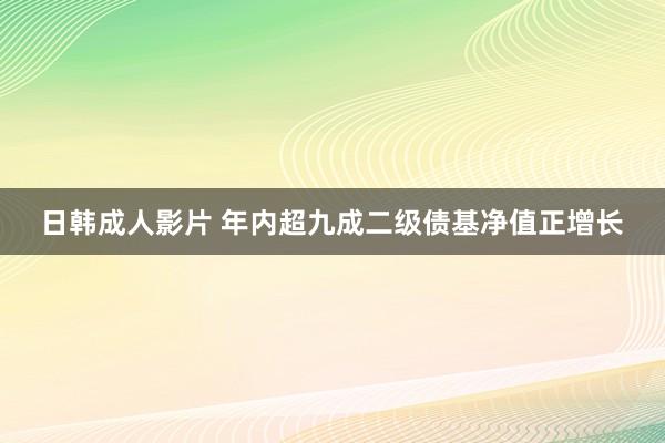 日韩成人影片 年内超九成二级债基净值正增长