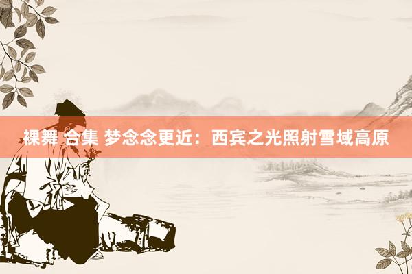 裸舞 合集 梦念念更近：西宾之光照射雪域高原