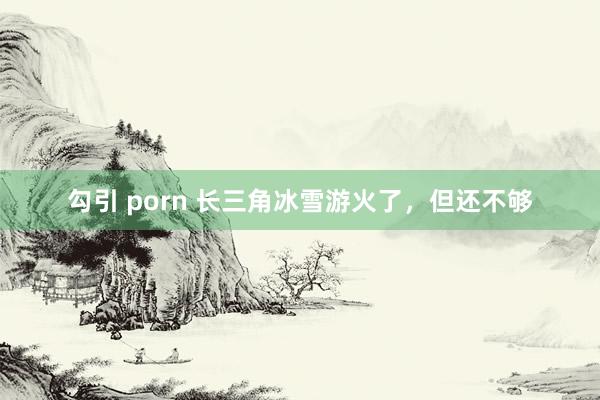 勾引 porn 长三角冰雪游火了，但还不够