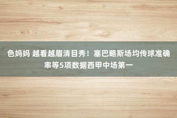 色妈妈 越看越眉清目秀！塞巴略斯场均传球准确率等5项数据西甲中场第一