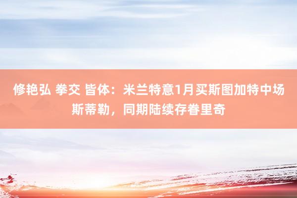 修艳弘 拳交 皆体：米兰特意1月买斯图加特中场斯蒂勒，同期陆续存眷里奇