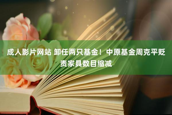 成人影片网站 卸任两只基金！中原基金周克平贬责家具数目缩减