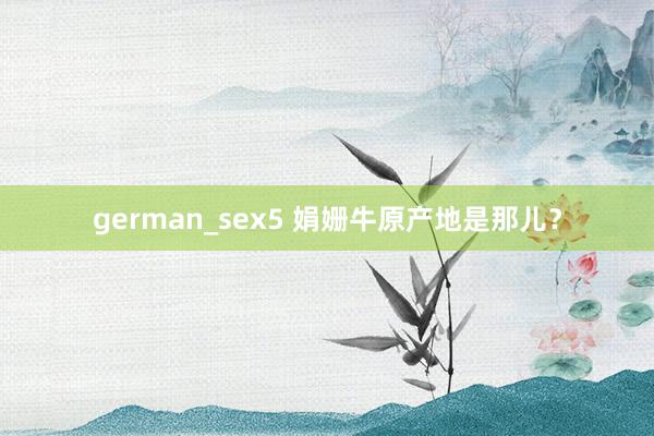 german_sex5 娟姗牛原产地是那儿？