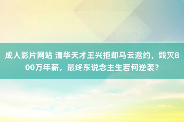 成人影片网站 清华天才王兴拒却马云邀约，毁灭800万年薪，最终东说念主生若何逆袭？