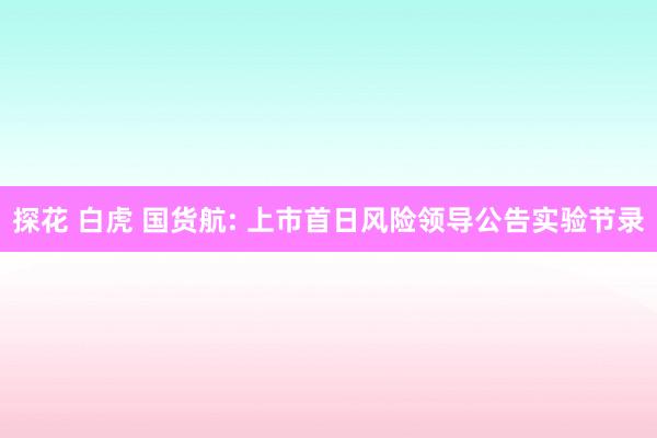 探花 白虎 国货航: 上市首日风险领导公告实验节录