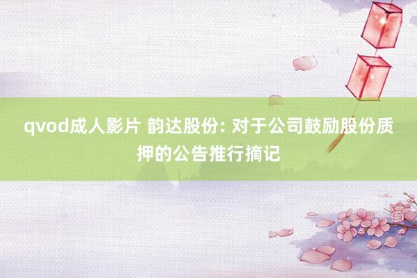 qvod成人影片 韵达股份: 对于公司鼓励股份质押的公告推行摘记