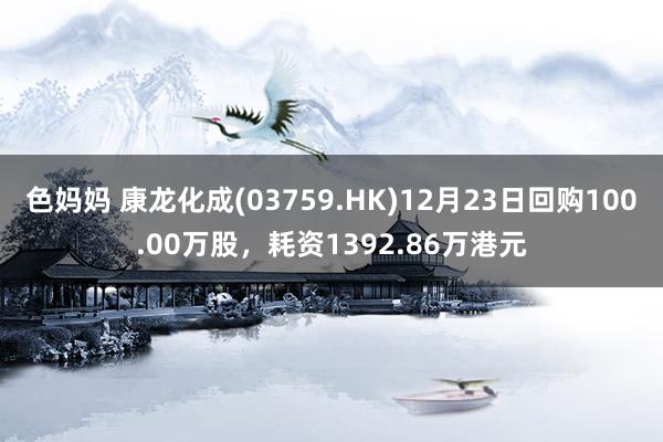 色妈妈 康龙化成(03759.HK)12月23日回购100.00万股，耗资1392.86万港元