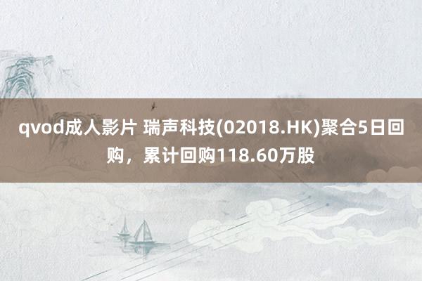 qvod成人影片 瑞声科技(02018.HK)聚合5日回购，累计回购118.60万股