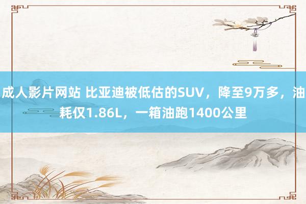 成人影片网站 比亚迪被低估的SUV，降至9万多，油耗仅1.86L，一箱油跑1400公里