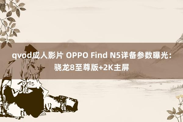 qvod成人影片 OPPO Find N5详备参数曝光：骁龙8至尊版+2K主屏