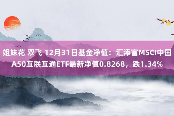 姐妹花 双飞 12月31日基金净值：汇添富MSCI中国A50互联互通ETF最新净值0.8268，跌1.34%