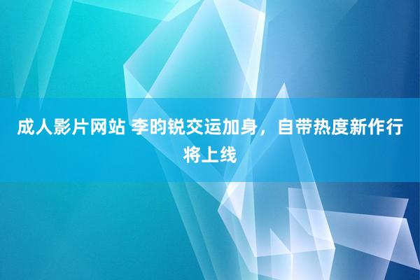 成人影片网站 李昀锐交运加身，自带热度新作行将上线