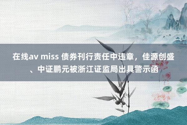 在线av miss 债券刊行责任中违章，佳源创盛、中证鹏元被浙江证监局出具警示函