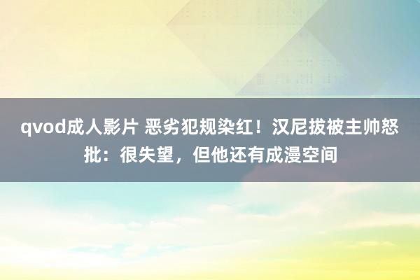 qvod成人影片 恶劣犯规染红！汉尼拔被主帅怒批：很失望，但他还有成漫空间