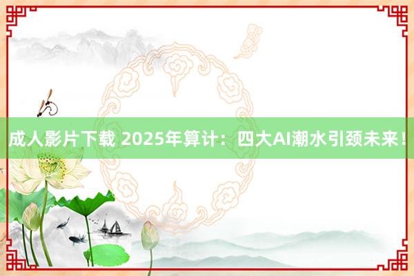 成人影片下载 2025年算计：四大AI潮水引颈未来！