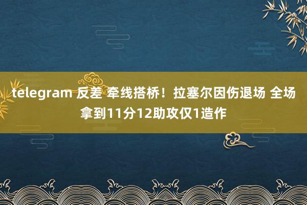 telegram 反差 牵线搭桥！拉塞尔因伤退场 全场拿到11分12助攻仅1造作