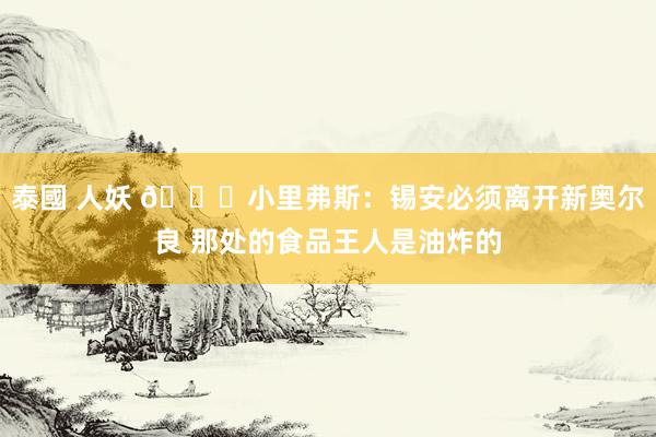 泰國 人妖 😅小里弗斯：锡安必须离开新奥尔良 那处的食品王人是油炸的