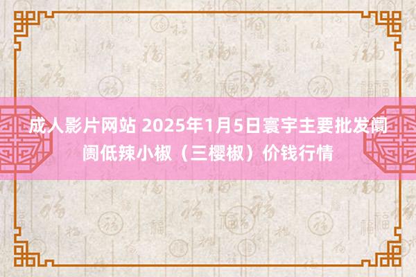 成人影片网站 2025年1月5日寰宇主要批发阛阓低辣小椒（三樱椒）价钱行情